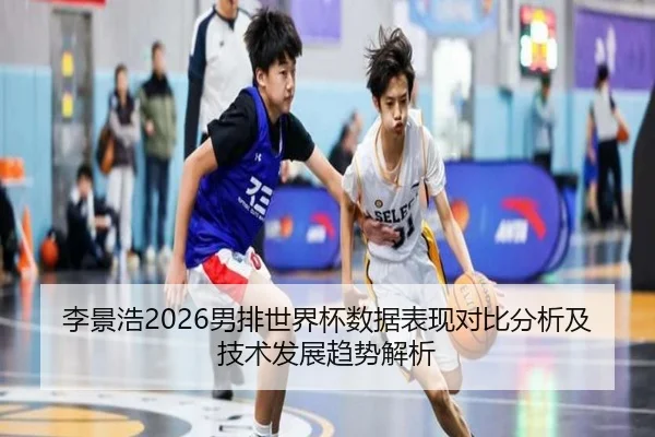 李景浩2026男排世界杯数据表现对比分析及技术发展趋势解析