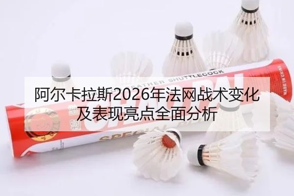 阿尔卡拉斯2026年法网战术变化及表现亮点全面分析