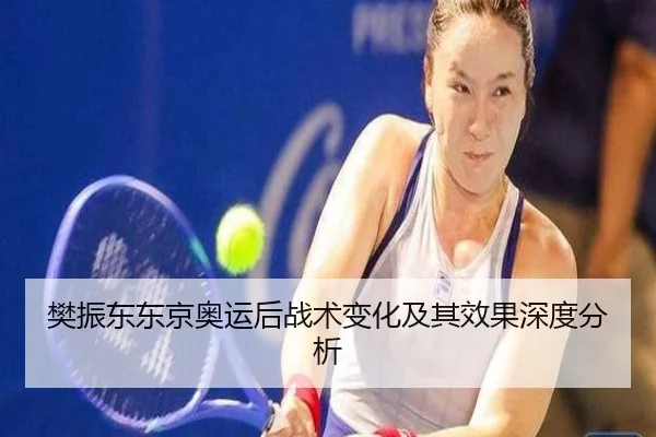 樊振东东京奥运后战术变化及其效果深度分析