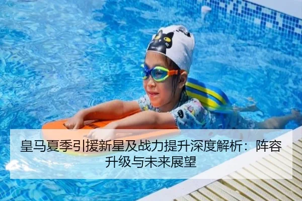 皇马夏季引援新星及战力提升深度解析：阵容升级与未来展望