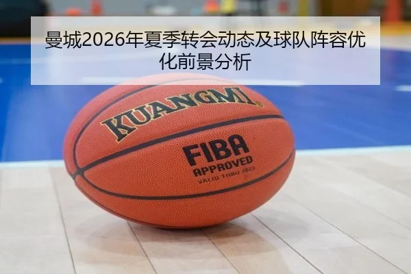 曼城2026年夏季转会动态及球队阵容优化前景分析