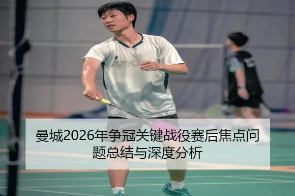 曼城2026年争冠关键战役赛后焦点问题总结与深度分析
