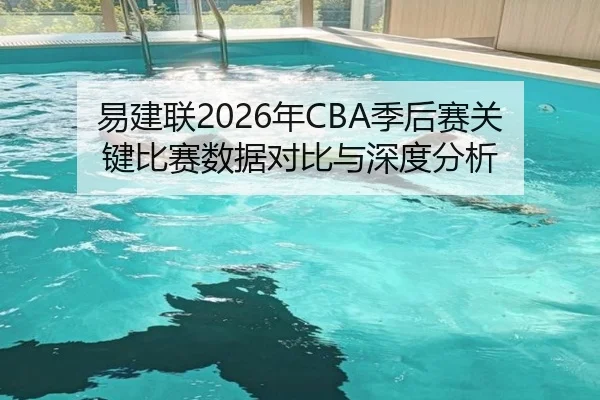 易建联2026年CBA季后赛关键比赛数据对比与深度分析