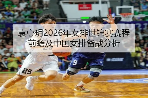 袁心玥2026年女排世锦赛赛程前瞻及中国女排备战分析
