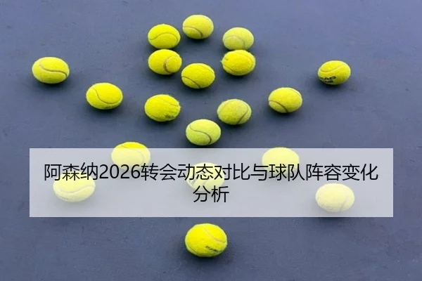 阿森纳2026转会动态对比与球队阵容变化分析