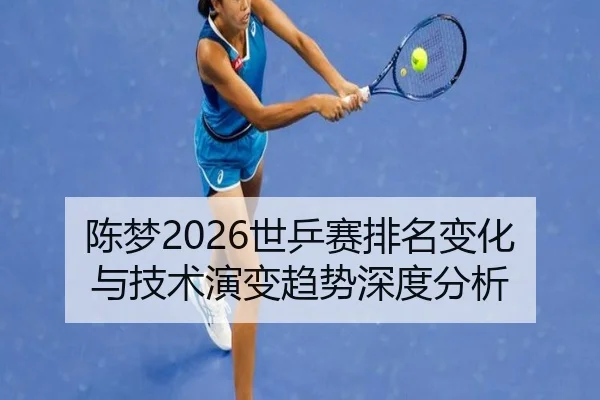 陈梦2026世乒赛排名变化与技术演变趋势深度分析
