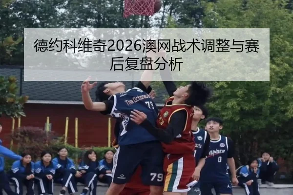 德约科维奇2026澳网战术调整与赛后复盘分析
