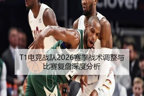 T1电竞战队2026赛季战术调整与比赛复盘深度分析