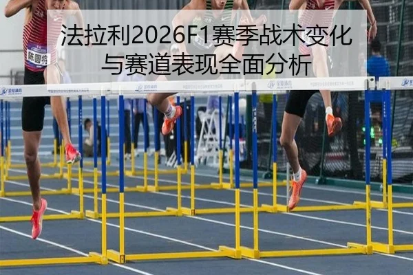 法拉利2026F1赛季战术变化与赛道表现全面分析