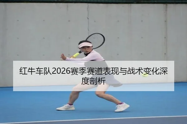 红牛车队2026赛季赛道表现与战术变化深度剖析