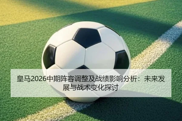 皇马2026中期阵容调整及战绩影响分析：未来发展与战术变化探讨