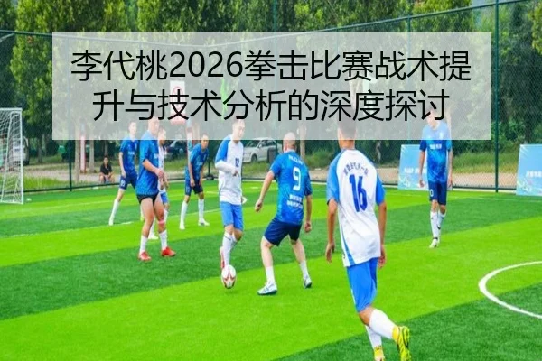 李代桃2026拳击比赛战术提升与技术分析的深度探讨
