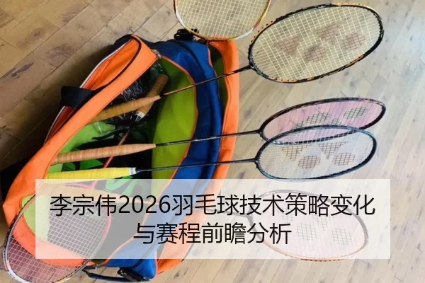 李宗伟2026羽毛球技术策略变化与赛程前瞻分析