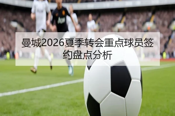 曼城2026夏季转会重点球员签约盘点分析