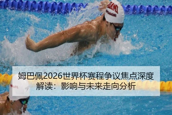 姆巴佩2026世界杯赛程争议焦点深度解读：影响与未来走向分析
