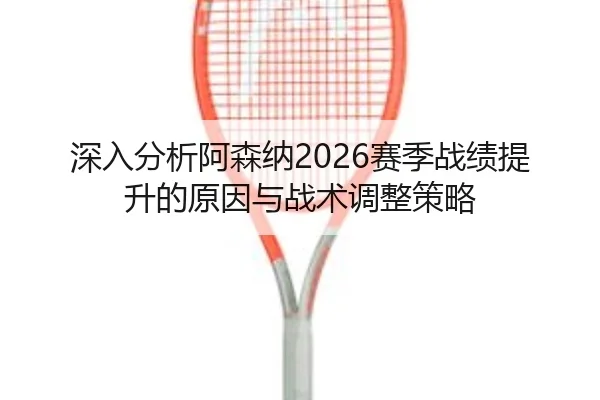 深入分析阿森纳2026赛季战绩提升的原因与战术调整策略