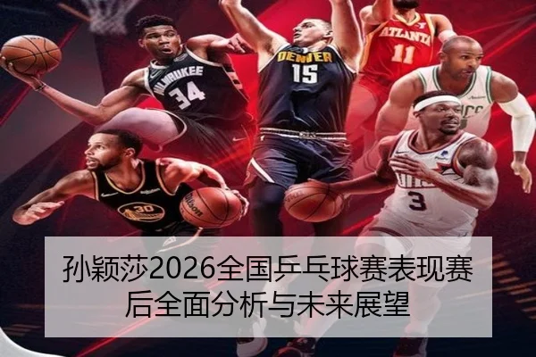 孙颖莎2026全国乒乓球赛表现赛后全面分析与未来展望