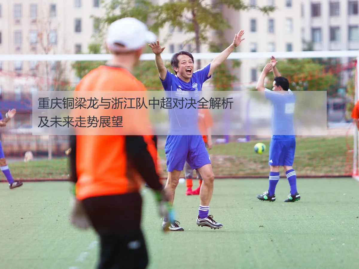重庆铜梁龙与浙江队中超对决全解析及未来走势展望